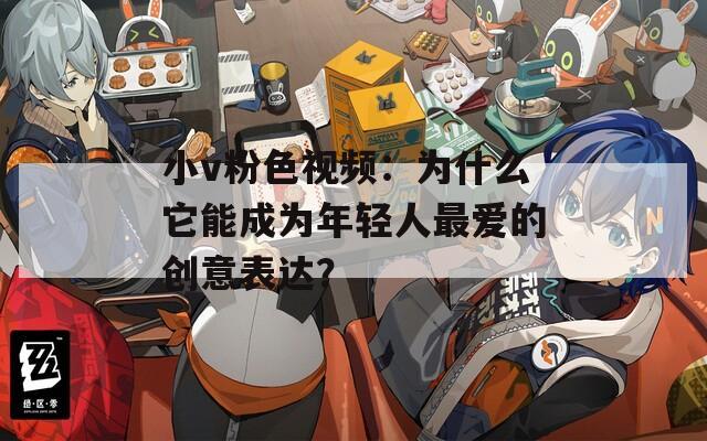 小v粉色视频：为什么它能成为年轻人最爱的创意表达？