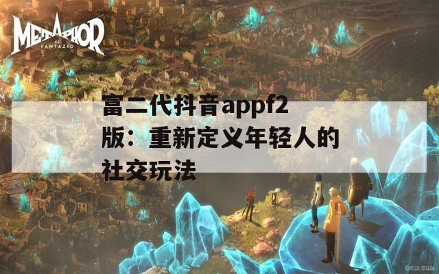 富二代抖音appf2版：重新定义年轻人的社交玩法