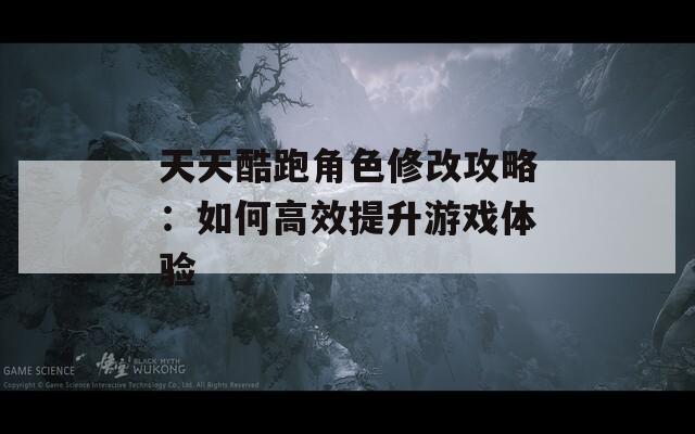 天天酷跑角色修改攻略：如何高效提升游戏体验