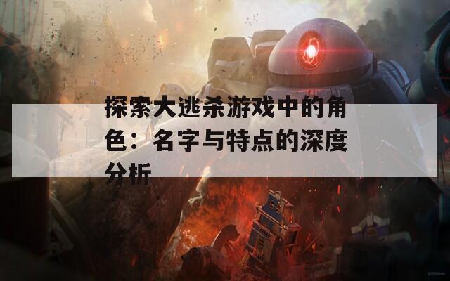 探索大逃杀游戏中的角色：名字与特点的深度分析