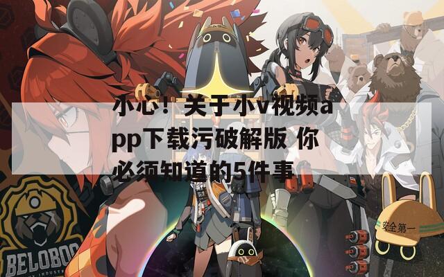 小心！关于小v视频app下载污破解版 你必须知道的5件事