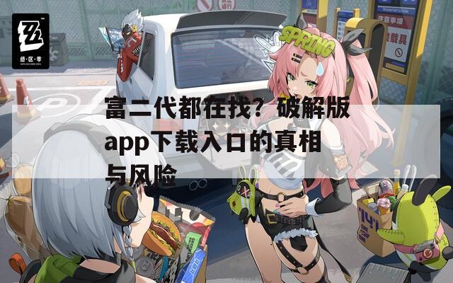 富二代都在找？破解版app下载入口的真相与风险