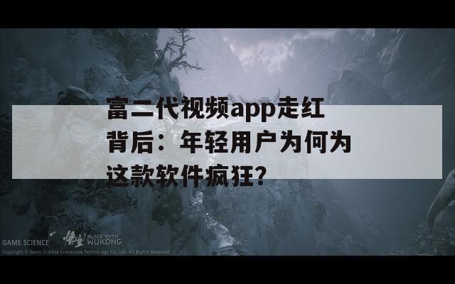 富二代视频app走红背后：年轻用户为何为这款软件疯狂？