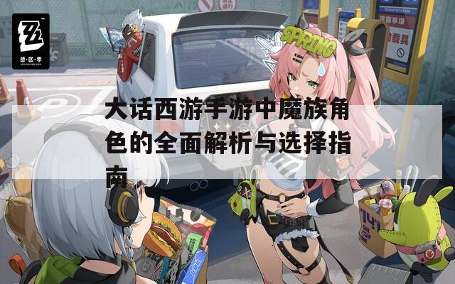 大话西游手游中魔族角色的全面解析与选择指南