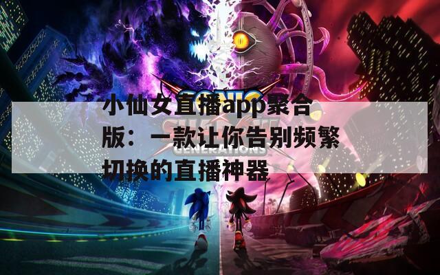 小仙女直播app聚合版：一款让你告别频繁切换的直播神器