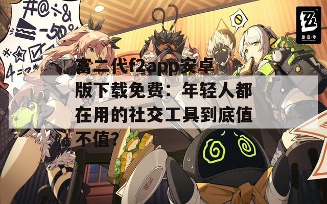 富二代f2app安卓版下载免费：年轻人都在用的社交工具到底值不值？