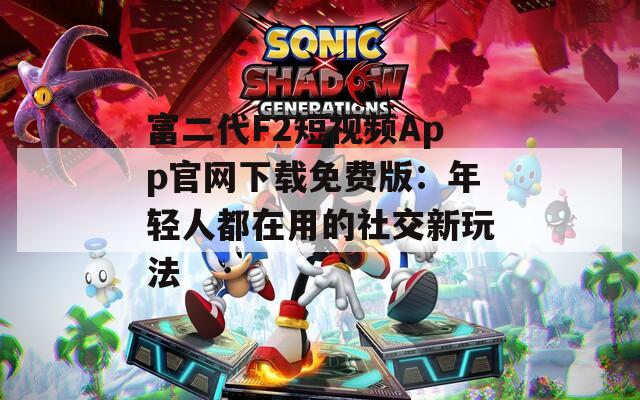 富二代F2短视频App官网下载免费版：年轻人都在用的社交新玩法