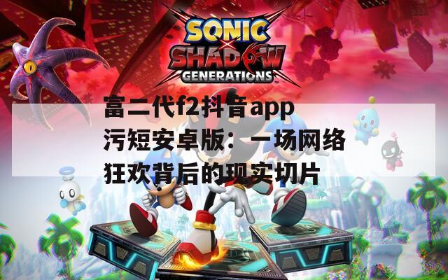 富二代f2抖音app污短安卓版：一场网络狂欢背后的现实切片