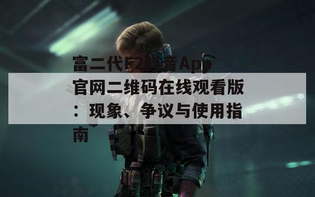 富二代F2抖音App官网二维码在线观看版：现象、争议与使用指南