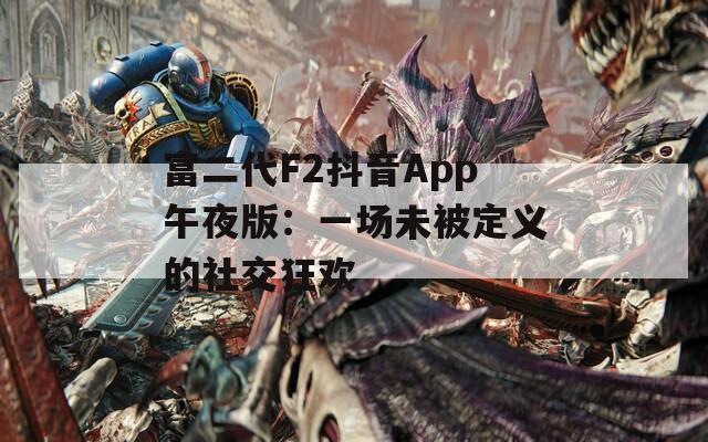 富二代F2抖音App午夜版：一场未被定义的社交狂欢