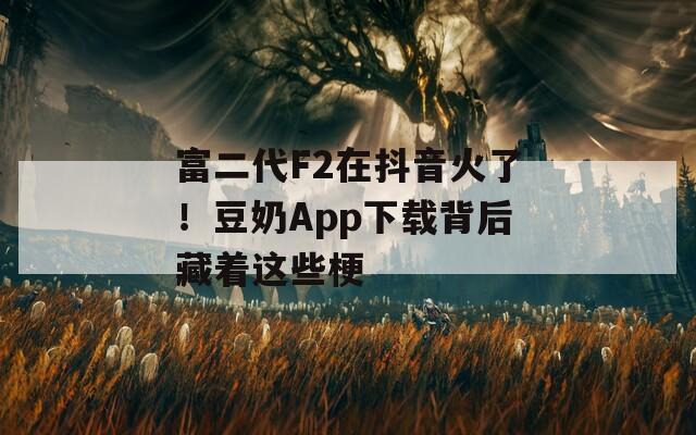 富二代F2在抖音火了！豆奶App下载背后藏着这些梗