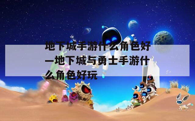 地下城手游什么角色好—地下城与勇士手游什么角色好玩
