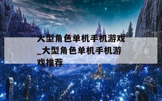 大型角色单机手机游戏_大型角色单机手机游戏推荐