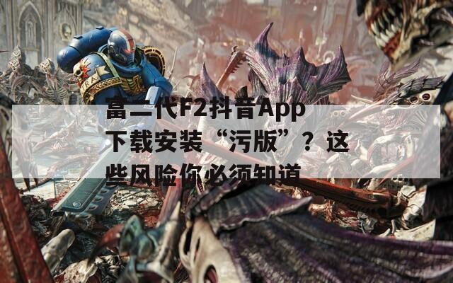 富二代F2抖音App下载安装“污版”？这些风险你必须知道