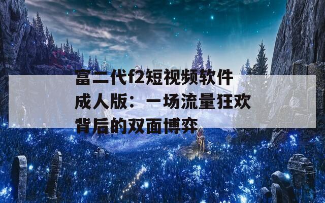 富二代f2短视频软件成人版：一场流量狂欢背后的双面博弈