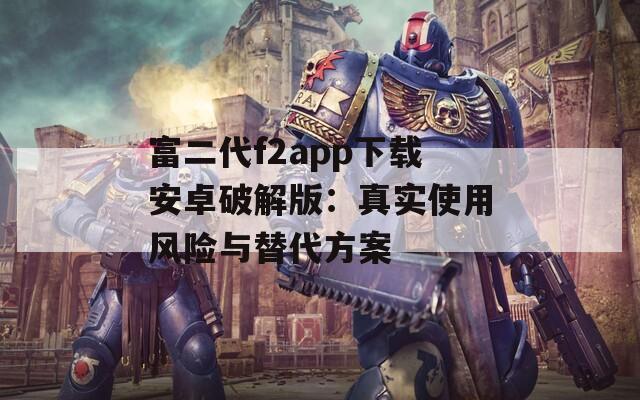 富二代f2app下载安卓破解版：真实使用风险与替代方案