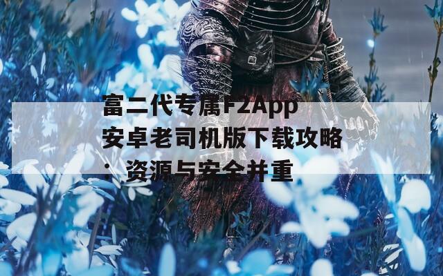富二代专属F2App安卓老司机版下载攻略：资源与安全并重