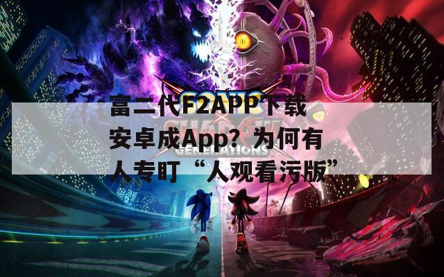富二代F2APP下载安卓成App？为何有人专盯“人观看污版”
