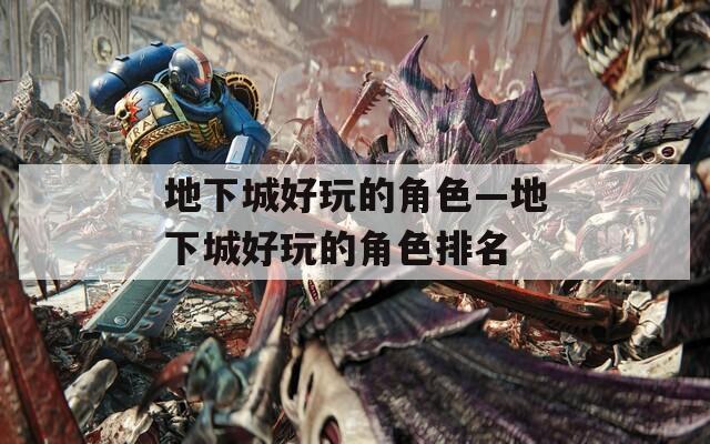地下城好玩的角色—地下城好玩的角色排名