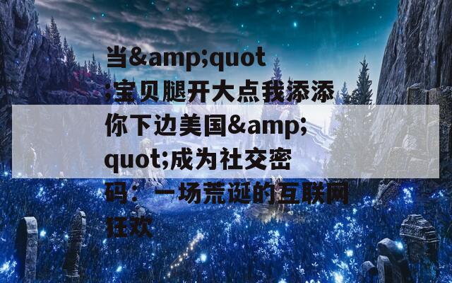 当&quot;宝贝腿开大点我添添你下边美国&quot;成为社交密码：一场荒诞的互联网狂欢
