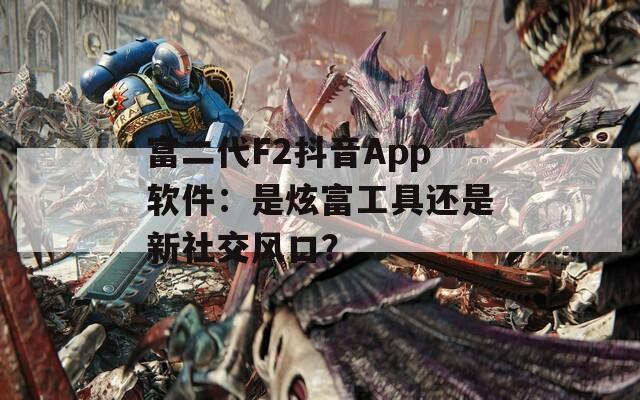 富二代F2抖音App软件：是炫富工具还是新社交风口？
