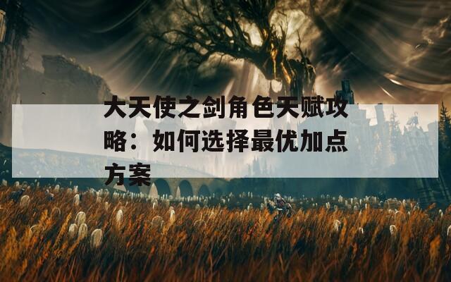 大天使之剑角色天赋攻略：如何选择最优加点方案
