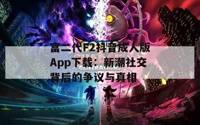 富二代F2抖音成人版App下载：新潮社交背后的争议与真相