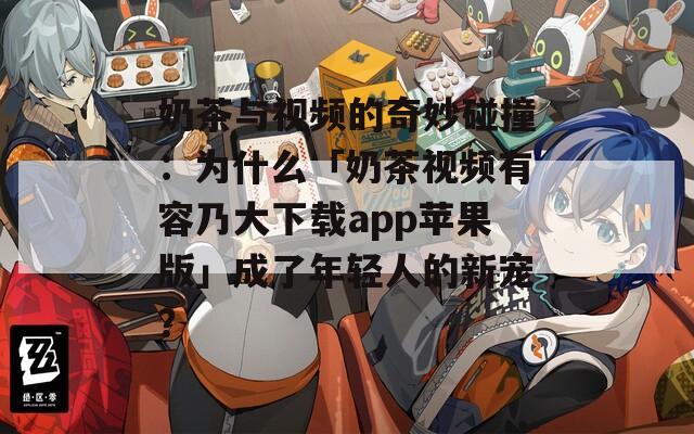 奶茶与视频的奇妙碰撞：为什么「奶茶视频有容乃大下载app苹果版」成了年轻人的新宠？