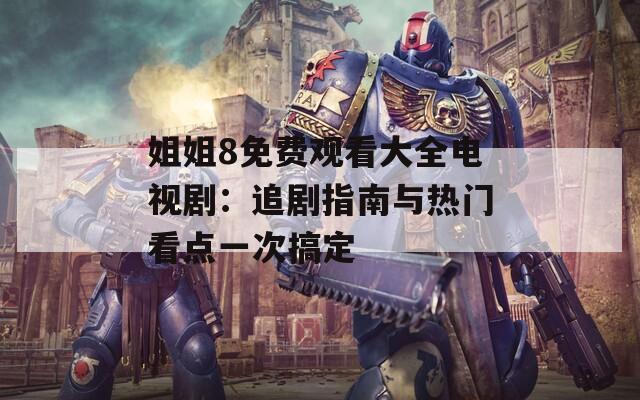 姐姐8免费观看大全电视剧：追剧指南与热门看点一次搞定