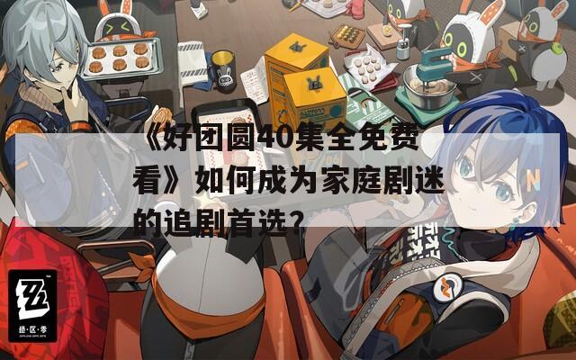 《好团圆40集全免费看》如何成为家庭剧迷的追剧首选？