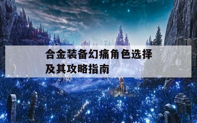 合金装备幻痛角色选择及其攻略指南