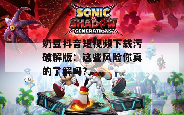 奶豆抖音短视频下载污破解版：这些风险你真的了解吗？