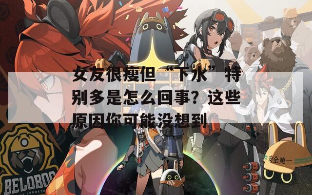 女友很瘦但“下水”特别多是怎么回事？这些原因你可能没想到