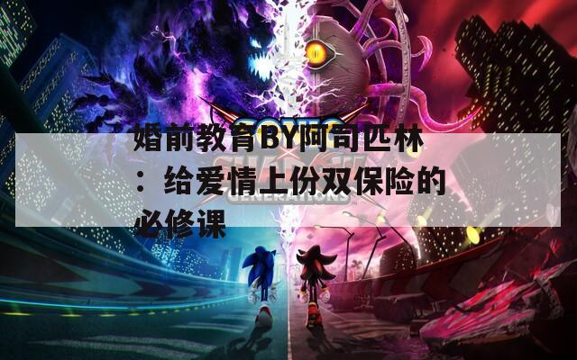 婚前教育BY阿司匹林：给爱情上份双保险的必修课
