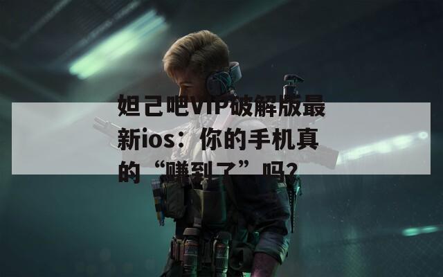 妲己吧VIP破解版最新ios：你的手机真的“赚到了”吗？