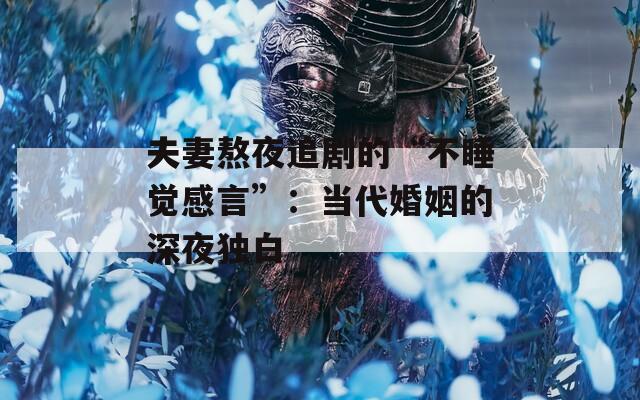 夫妻熬夜追剧的“不睡觉感言”：当代婚姻的深夜独白