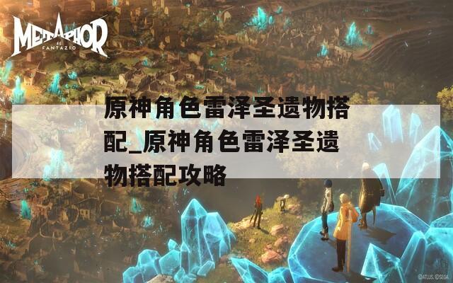 原神角色雷泽圣遗物搭配_原神角色雷泽圣遗物搭配攻略
