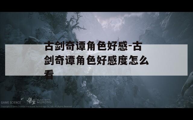 古剑奇谭角色好感-古剑奇谭角色好感度怎么看