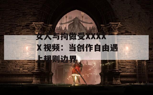 女人与拘做受XXXXⅩ视频：当创作自由遇上规则边界