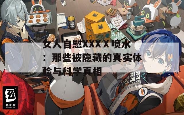 女人自慰XXXⅩ喷水：那些被隐藏的真实体验与科学真相