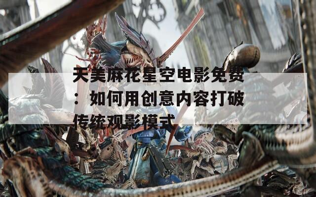 天美麻花星空电影免费：如何用创意内容打破传统观影模式