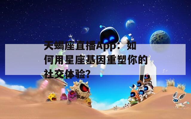 天蝎座直播App：如何用星座基因重塑你的社交体验？