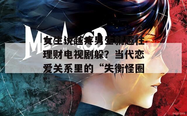 女生说越疼男生就越往理财电视剧躲？当代恋爱关系里的“失衡怪圈”