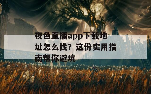 夜色直播app下载地址怎么找？这份实用指南帮你避坑