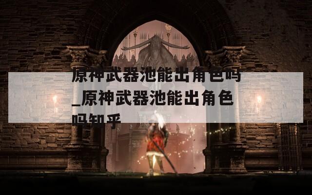 原神武器池能出角色吗_原神武器池能出角色吗知乎