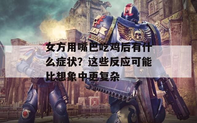 女方用嘴巴吃鸡后有什么症状？这些反应可能比想象中更复杂