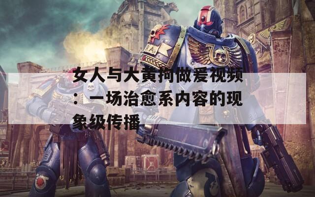 女人与大黄拘做爰视频：一场治愈系内容的现象级传播