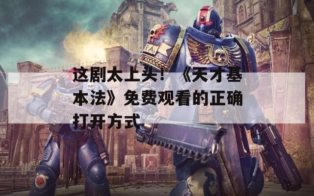 这剧太上头！《天才基本法》免费观看的正确打开方式
