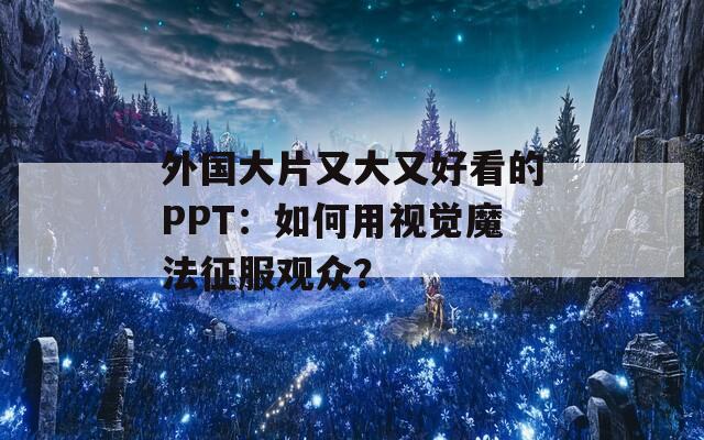 外国大片又大又好看的PPT：如何用视觉魔法征服观众？