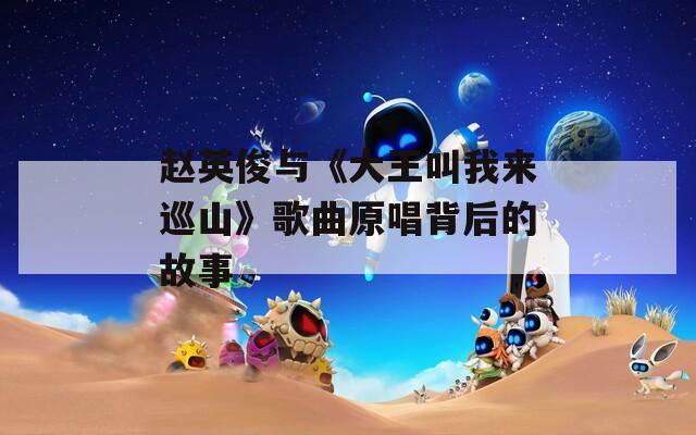 赵英俊与《大王叫我来巡山》歌曲原唱背后的故事